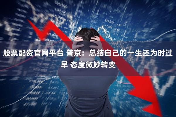 股票配资官网平台 普京:总结自己的一生还为时过早 态度微妙转变