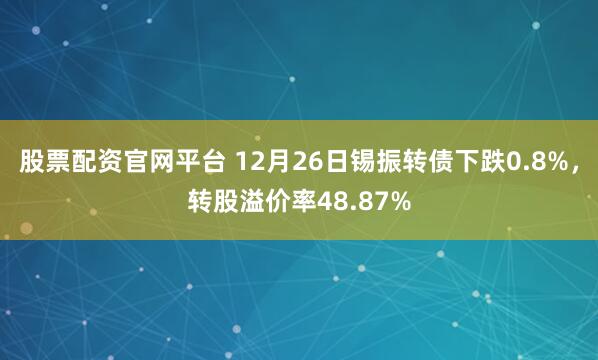 股票配资官网平台 12月26日锡振转债下跌0.8%，转股溢价率48.87%