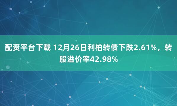 配资平台下载 12月26日利柏转债下跌2.61%，转股溢价率42.98%