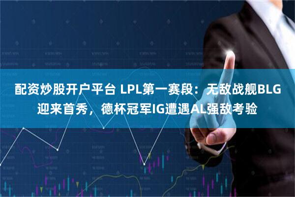 配资炒股开户平台 LPL第一赛段：无敌战舰BLG迎来首秀，德杯冠军IG遭遇AL强敌考验