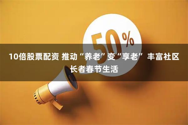 10倍股票配资 推动“养老”变“享老” 丰富社区长者春节生活