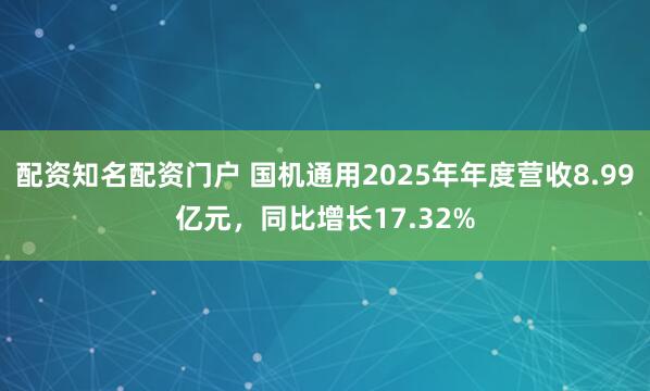 配资知名配资门户 国机通用2025年年度营收8.99亿元，同比增长17.32%