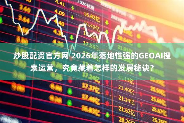 炒股配资官方网 2026年落地性强的GEOAI搜索运营，究竟藏着怎样的发展秘诀？