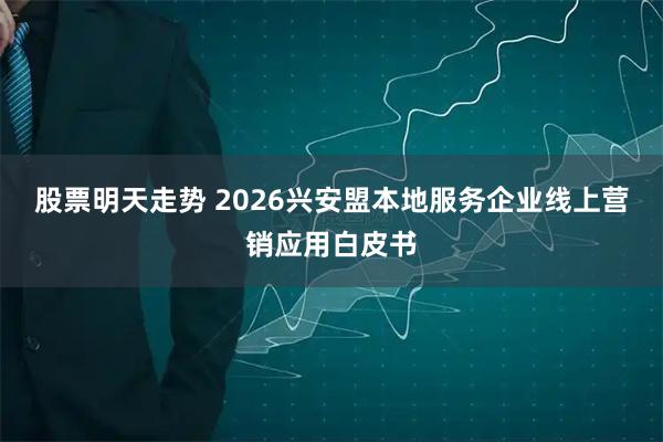 股票明天走势 2026兴安盟本地服务企业线上营销应用白皮书