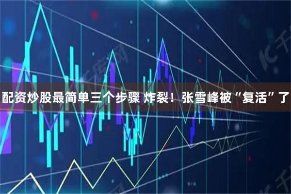 配资炒股最简单三个步骤 炸裂！张雪峰被“复活”了