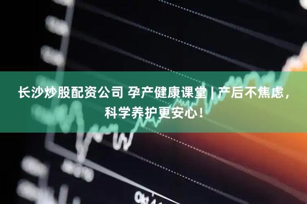 长沙炒股配资公司 孕产健康课堂 | 产后不焦虑，科学养护更安心！
