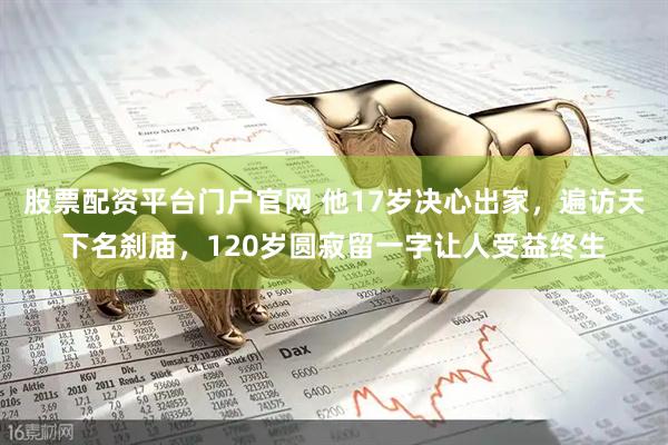 股票配资平台门户官网 他17岁决心出家，遍访天下名刹庙，120岁圆寂留一字让人受益终生