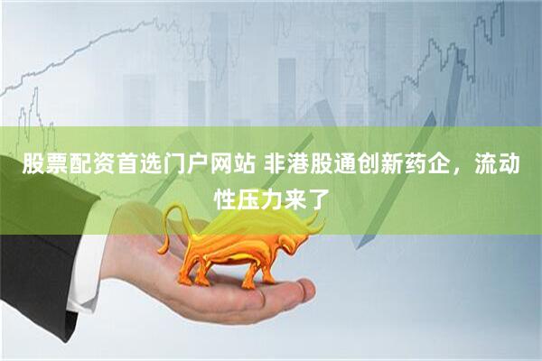 股票配资首选门户网站 非港股通创新药企，流动性压力来了
