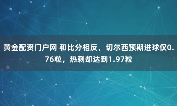 黄金配资门户网 和比分相反，切尔西预期进球仅0.76粒，热刺却达到1.97粒