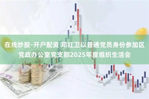 在线炒股-开户配资 邓红卫以普通党员身份参加区党政办公室党支部2025年度组织生活会