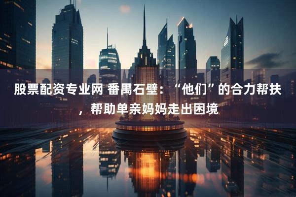 股票配资专业网 番禺石壁:“他们”的合力帮扶,帮助单亲妈妈走出困境