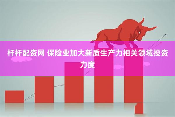 杆杆配资网 保险业加大新质生产力相关领域投资力度
