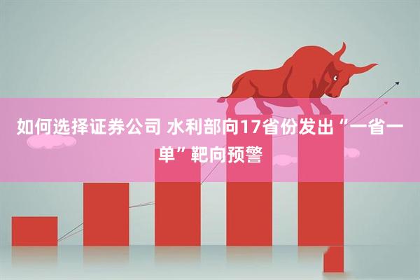 如何选择证券公司 水利部向17省份发出“一省一单”靶向预警