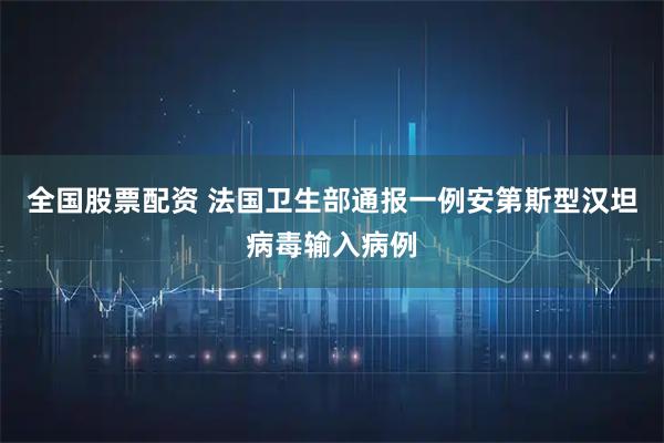 全国股票配资 法国卫生部通报一例安第斯型汉坦病毒输入病例