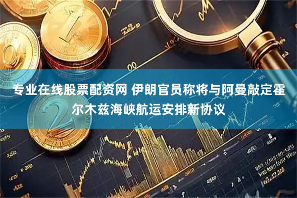 专业在线股票配资网 伊朗官员称将与阿曼敲定霍尔木兹海峡航运安排新协议