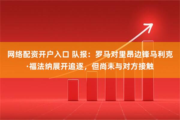 网络配资开户入口 队报：罗马对里昂边锋马利克·福法纳展开追逐，但尚未与对方接触