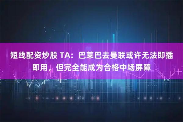 短线配资炒股 TA:巴莱巴去曼联或许无法即插即用,但完全能成为合格中场屏障