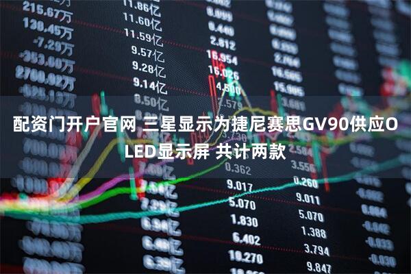 配资门开户官网 三星显示为捷尼赛思GV90供应OLED显示屏 共计两款