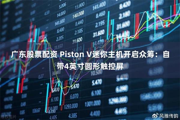 广东股票配资 Piston V迷你主机开启众筹：自带4英寸圆形触控屏
