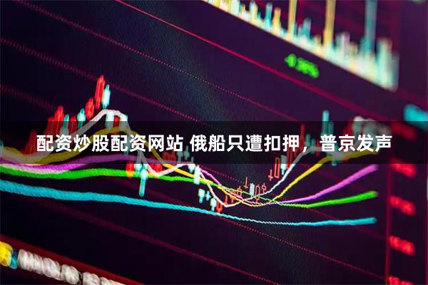 配资炒股配资网站 俄船只遭扣押，普京发声