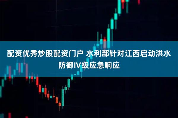 配资优秀炒股配资门户 水利部针对江西启动洪水防御Ⅳ级应急响应
