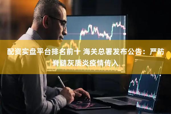 配资实盘平台排名前十 海关总署发布公告:严防脊髓灰质炎疫情传入
