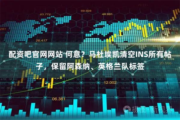 配资吧官网网站 何意？马杜埃凯清空INS所有帖子，保留阿森纳、英格兰队标签