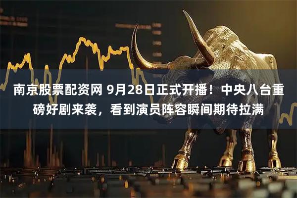 南京股票配资网 9月28日正式开播！中央八台重磅好剧来袭，看到演员阵容瞬间期待拉满