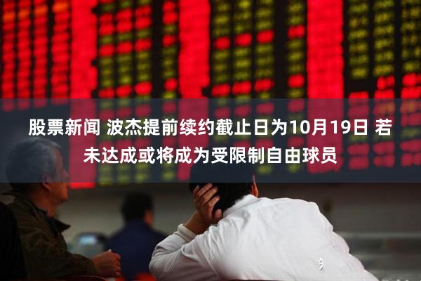股票新闻 波杰提前续约截止日为10月19日 若未达成或将成为受限制自由球员