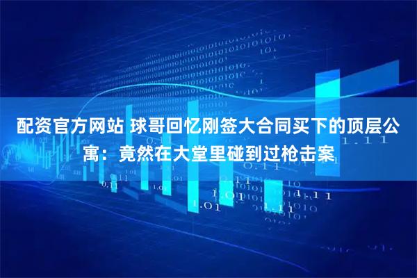 配资官方网站 球哥回忆刚签大合同买下的顶层公寓：竟然在大堂里碰到过枪击案