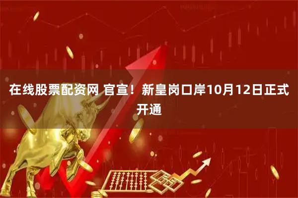 在线股票配资网 官宣！新皇岗口岸10月12日正式开通