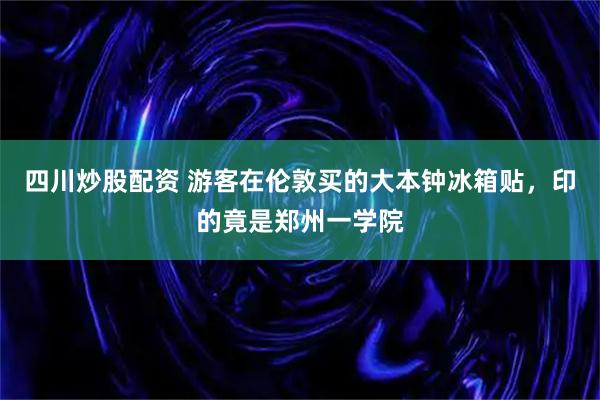 四川炒股配资 游客在伦敦买的大本钟冰箱贴，印的竟是郑州一学院