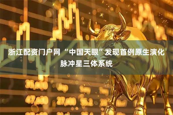浙江配资门户网 “中国天眼”发现首例原生演化脉冲星三体系统