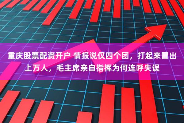 重庆股票配资开户 情报说仅四个团，打起来冒出上万人，毛主席亲自指挥为何连呼失误