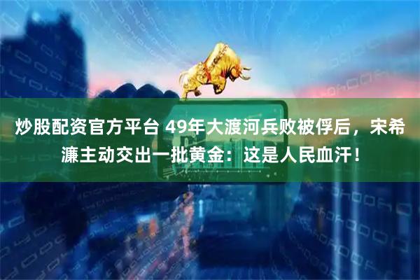 炒股配资官方平台 49年大渡河兵败被俘后，宋希濂主动交出一批黄金：这是人民血汗！