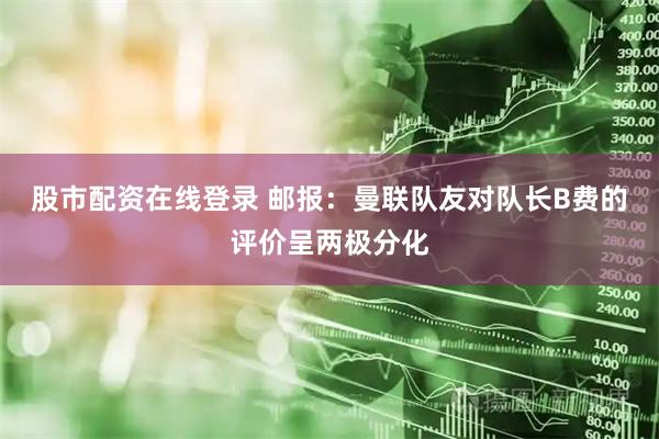 股市配资在线登录 邮报：曼联队友对队长B费的评价呈两极分化