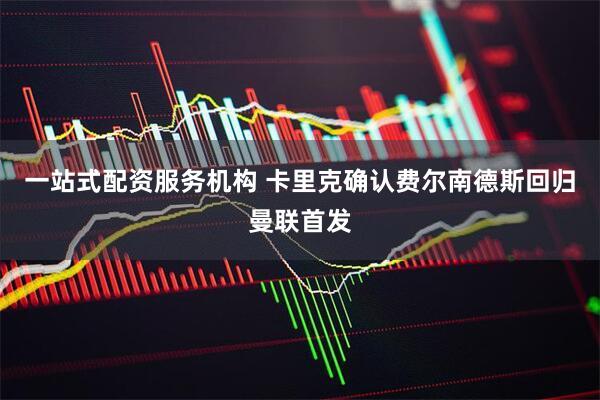 一站式配资服务机构 卡里克确认费尔南德斯回归曼联首发